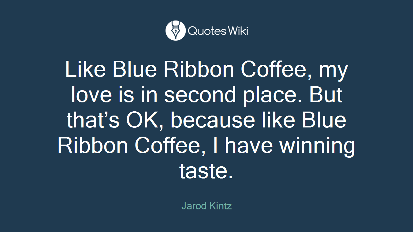 Like Blue Ribbon Coffee, my love is in second place. But that’s OK, because like Blue Ribbon Coffee, I have winning taste.