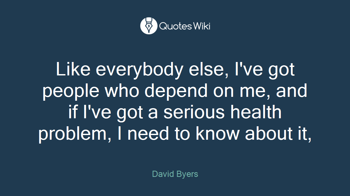 Like everybody else, I've got people who depend on me, and if I've got a serious health problem, I need to know about it,