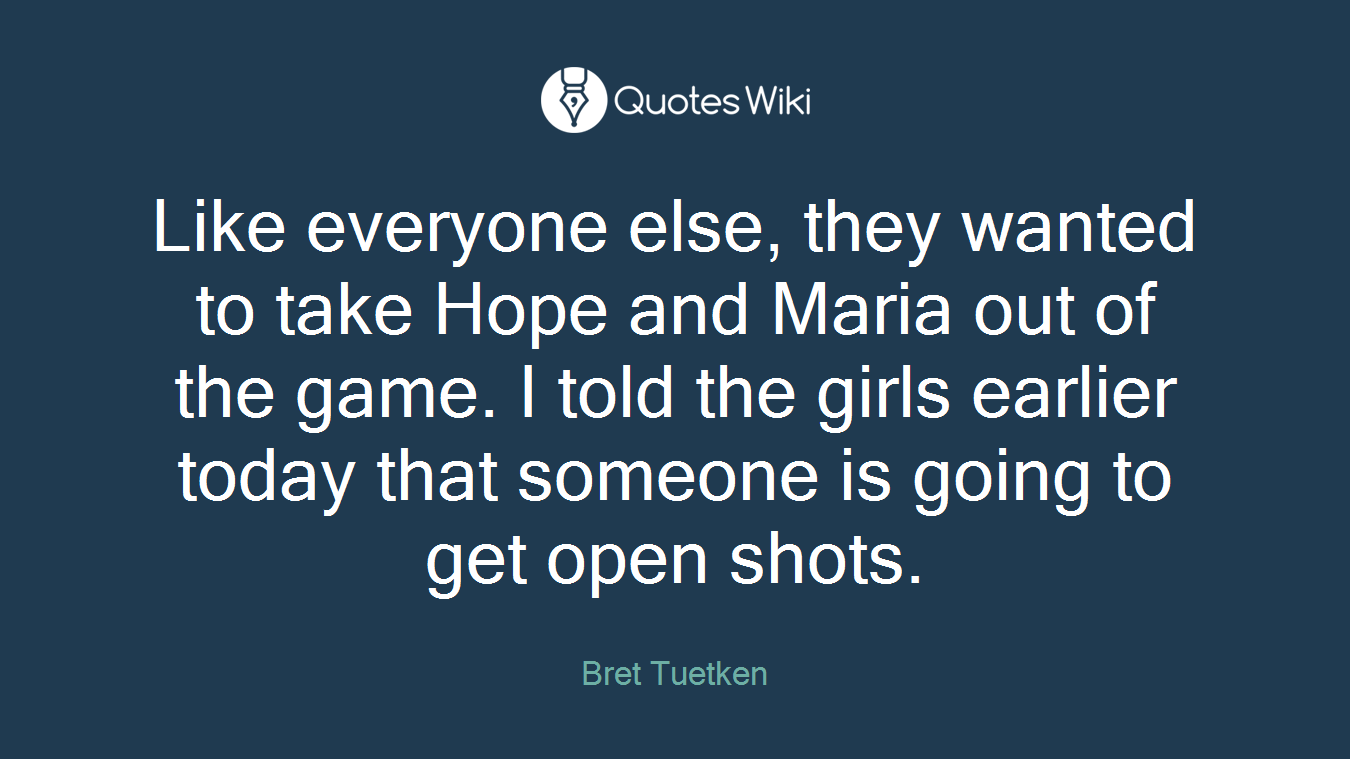 Like everyone else, they wanted to take Hope and Maria out of the game. I told the girls earlier today that someone is going to get open shots.