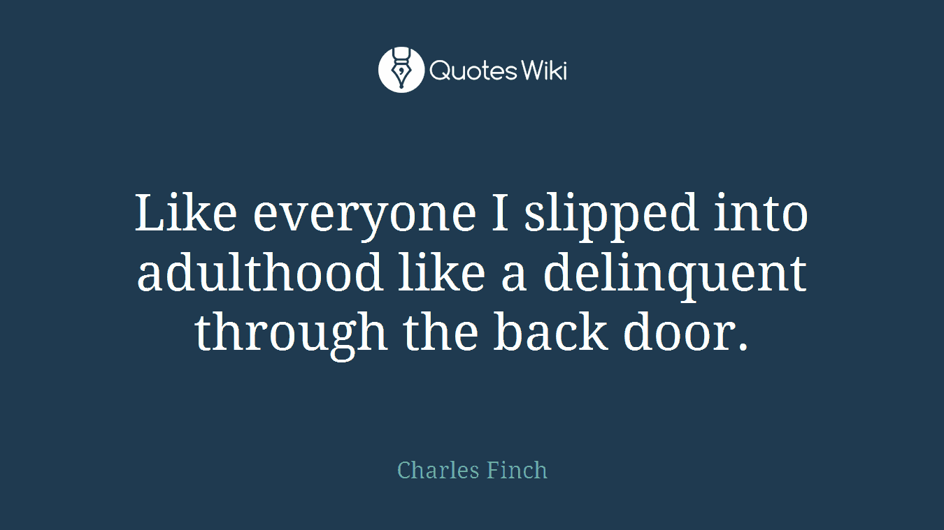 Like everyone I slipped into adulthood like a delinquent through the back door.