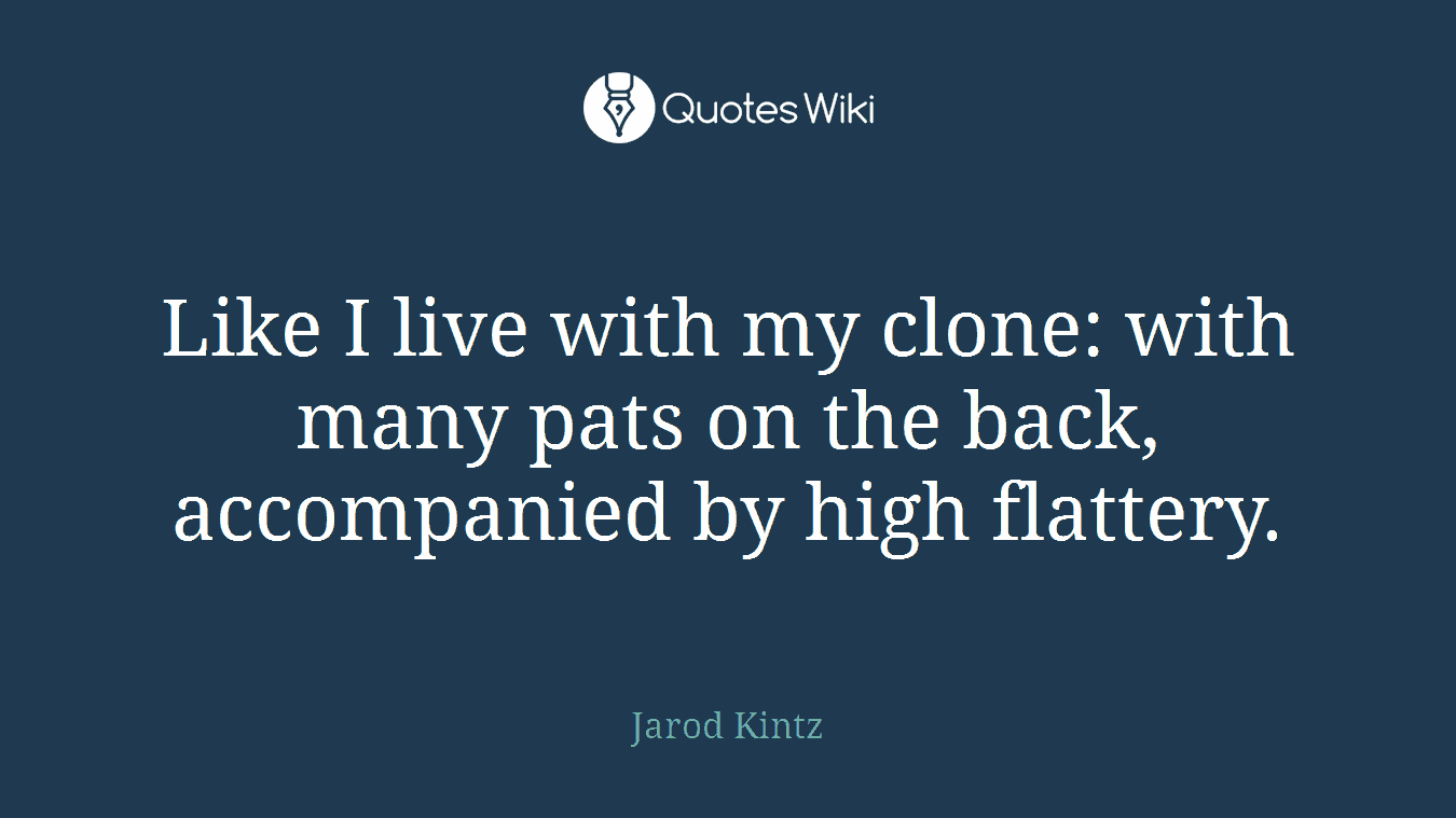 Like I live with my clone: with many pats on the back, accompanied by high flattery.
