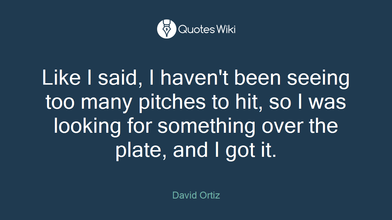 Like I said, I haven't been seeing too many pitches to hit, so I was looking for something over the plate, and I got it.