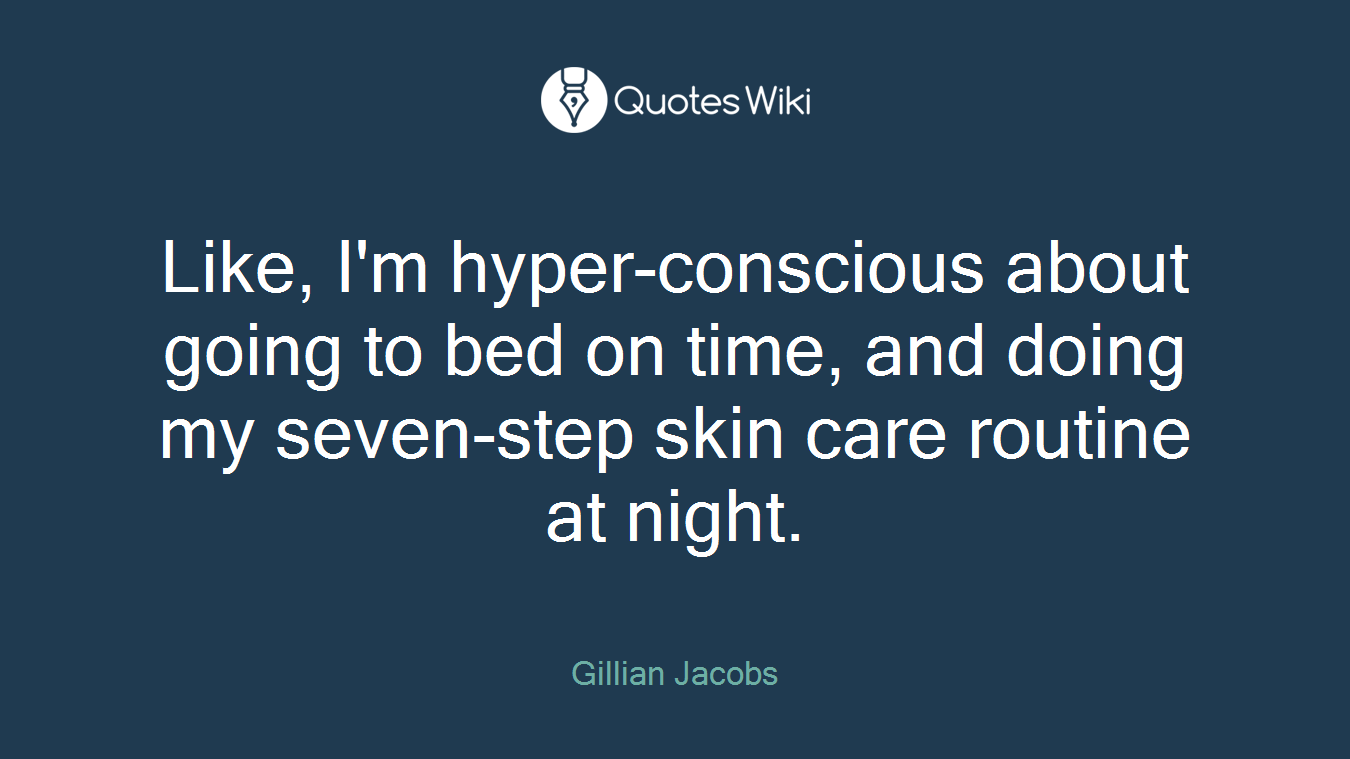 Like, I'm hyper-conscious about going to bed on time, and doing my seven-step skin care routine at night.