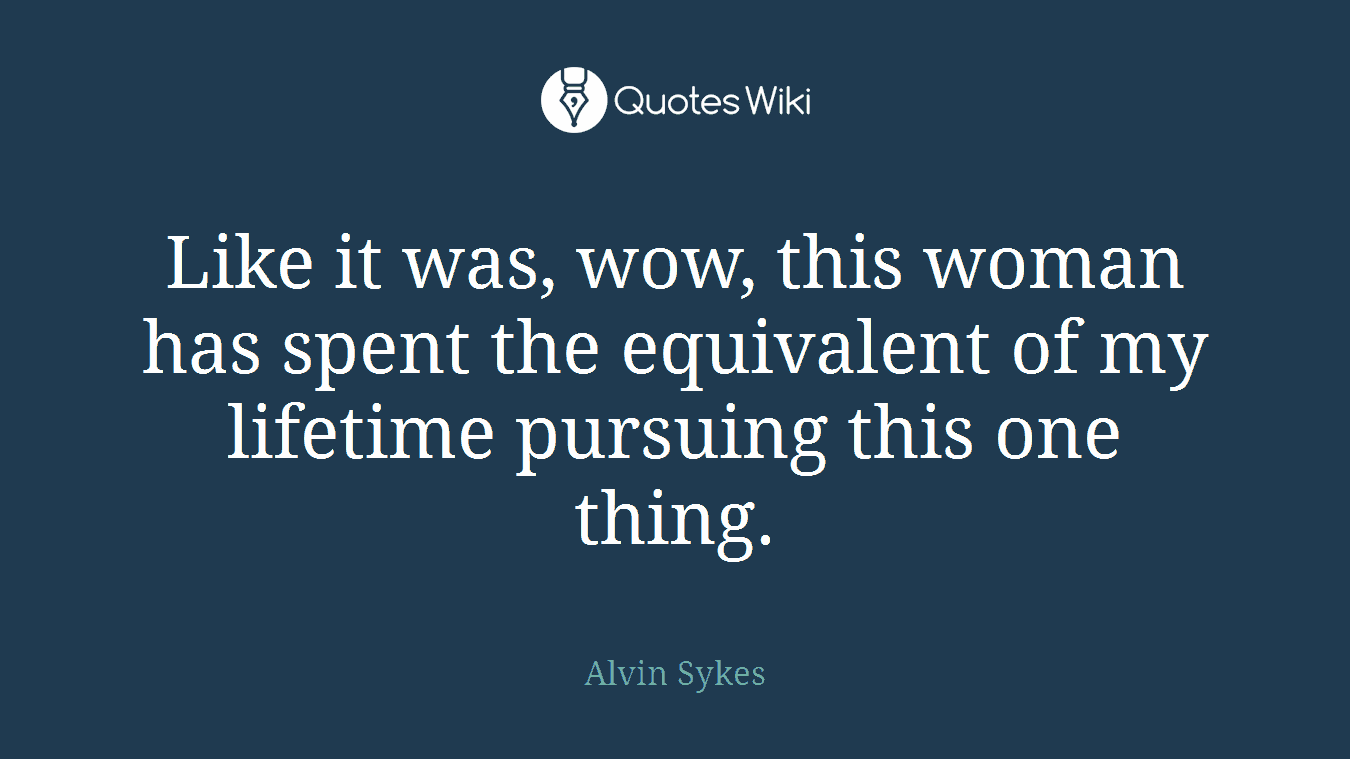 Like it was, wow, this woman has spent the equivalent of my lifetime pursuing this one thing.