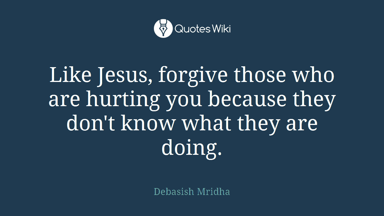 Like Jesus, forgive those who are hurting you because they don't know what they are doing.