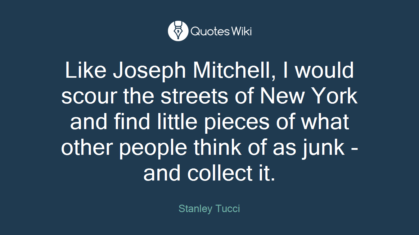 Like Joseph Mitchell, I would scour the streets of New York and find little pieces of what other people think of as junk - and collect it.