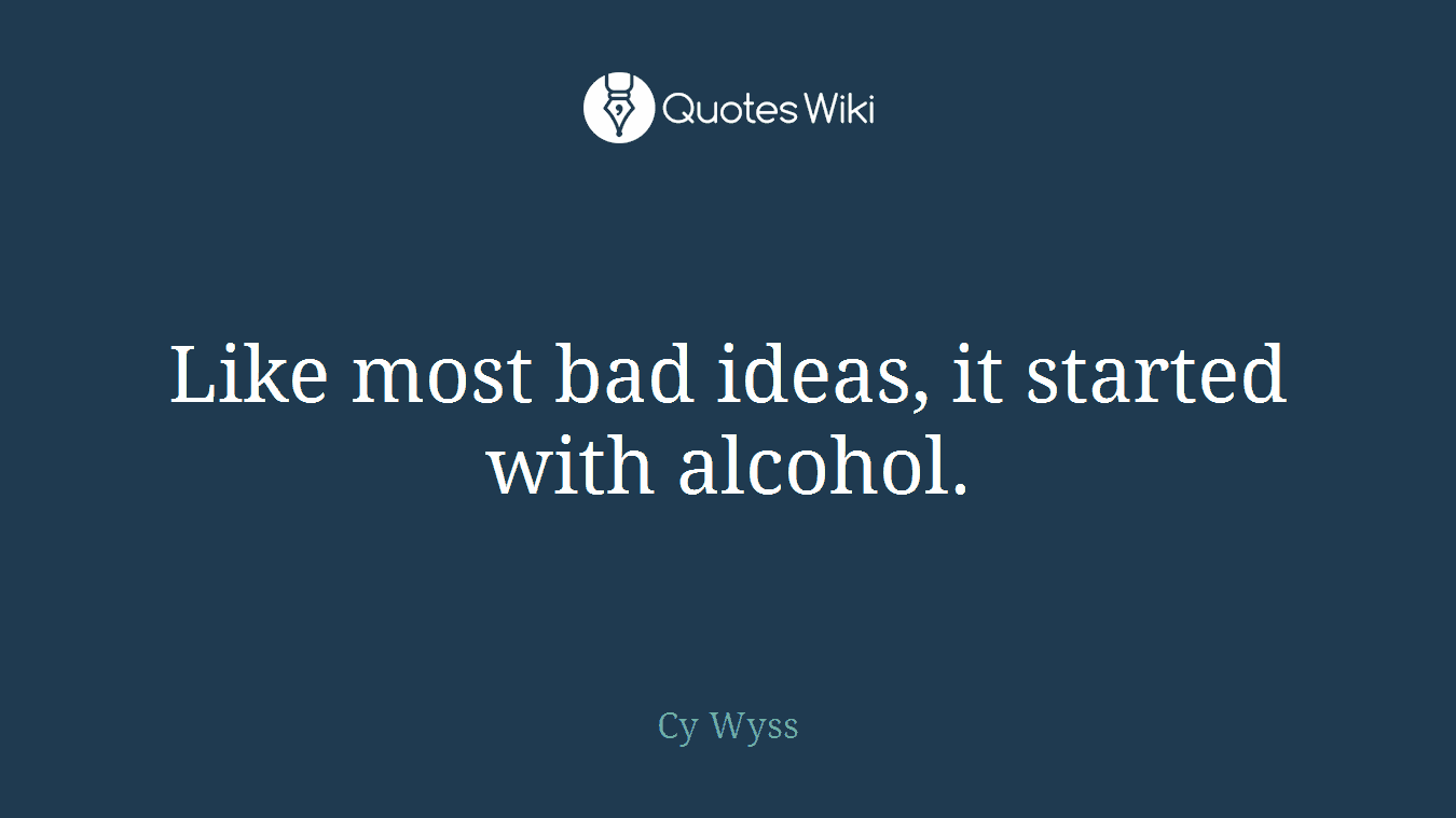 Like most bad ideas, it started with alcohol.