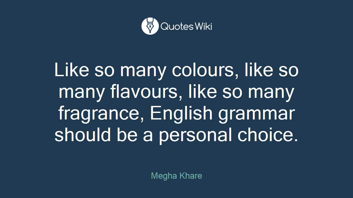 Like so many colours, like so many flavours, like so many fragrance, English grammar should be a personal choice.