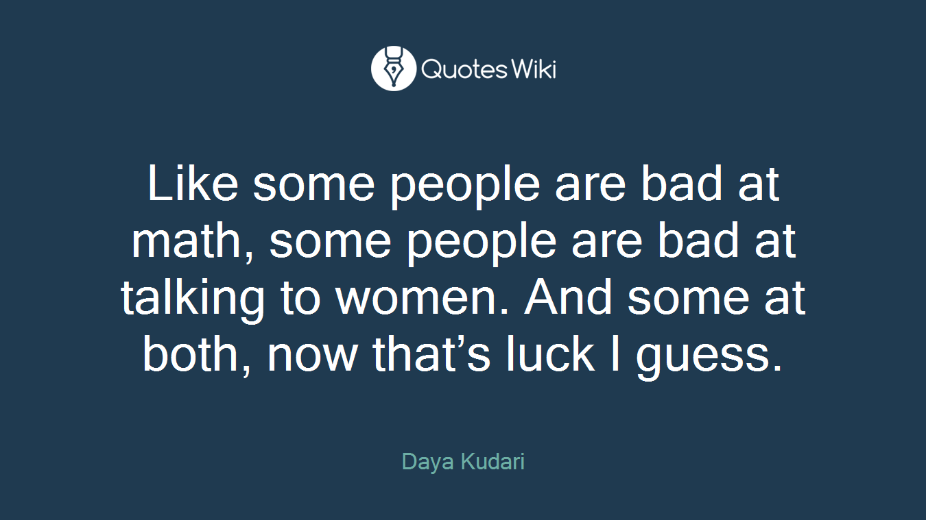 Like some people are bad at math, some people are bad at talking to women. And some at both, now that’s luck I guess.