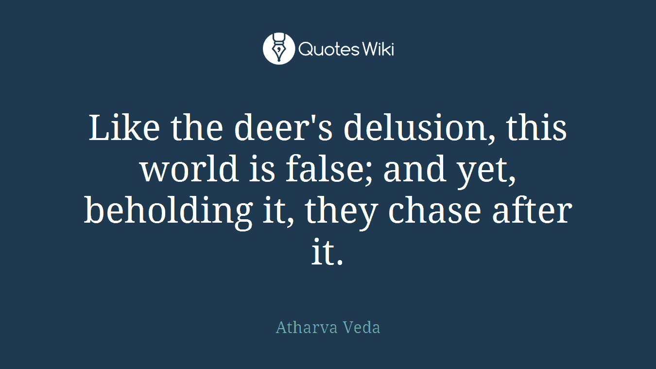 Like the deer's delusion, this world is false; and yet, beholding it, they chase after it.