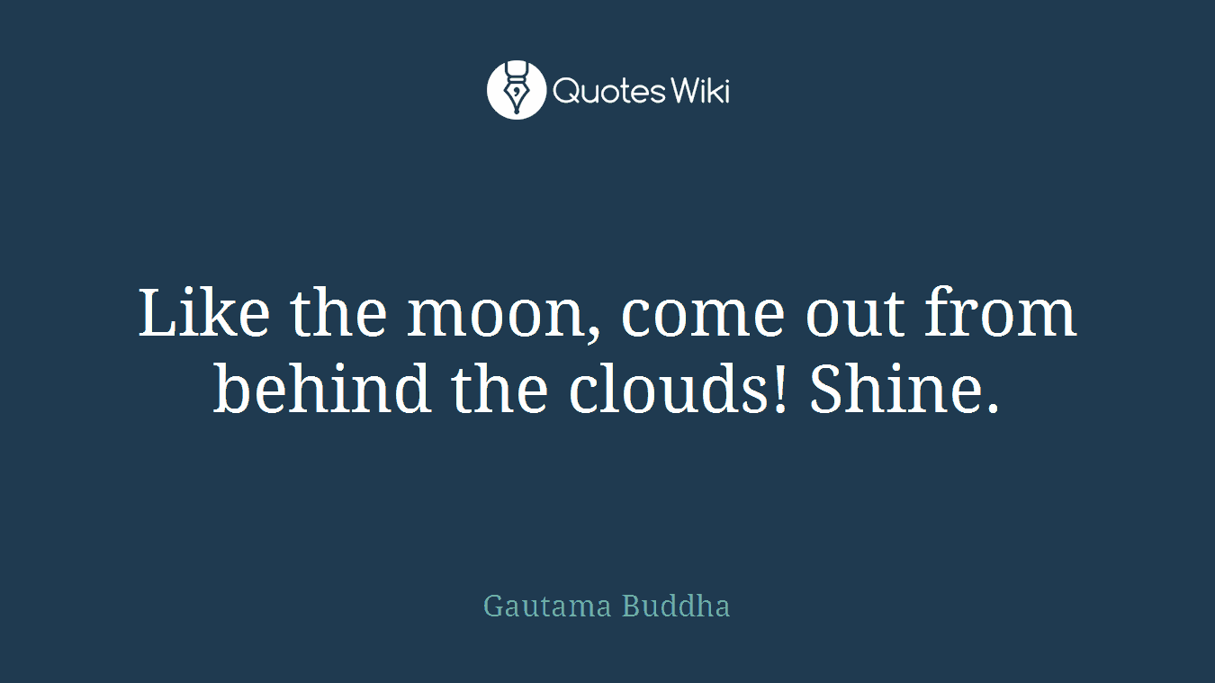 Like the moon, come out from behind the clouds! Shine.