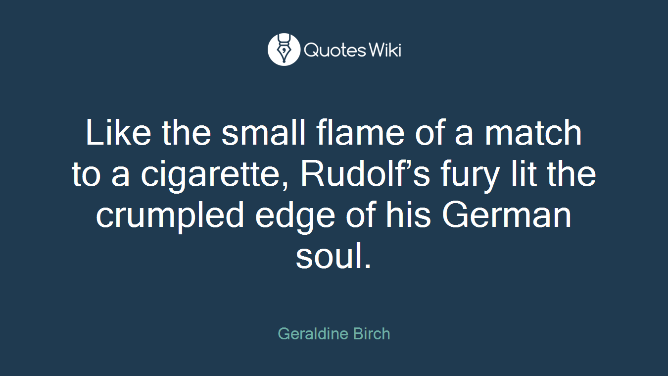 Like the small flame of a match to a cigarette, Rudolf’s fury lit the crumpled edge of his German soul.