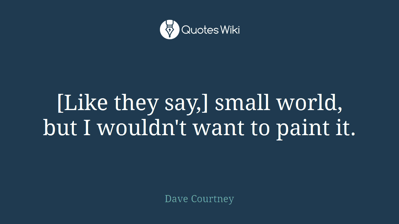 [Like they say,] small world, but I wouldn't want to paint it.