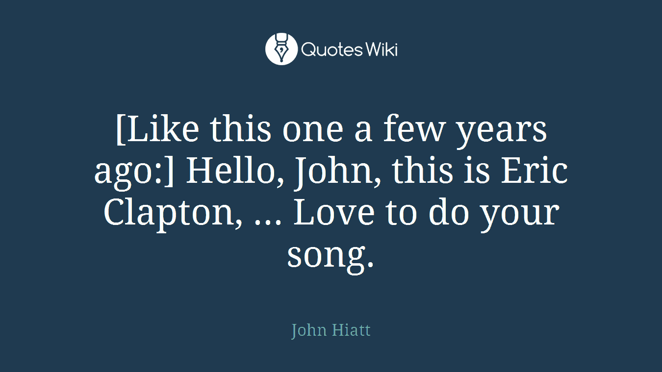[Like this one a few years ago:] Hello, John, this is Eric Clapton, ... Love to do your song.