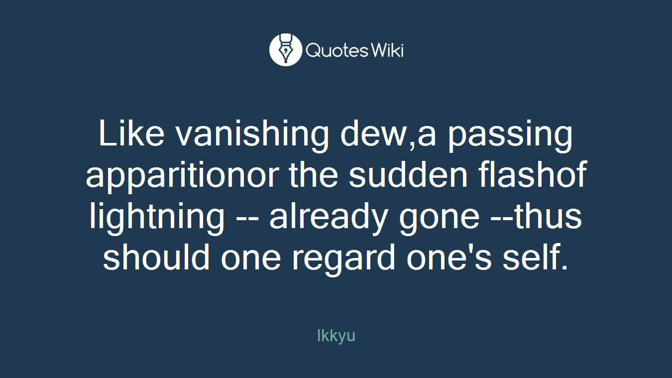 Like vanishing dew,a passing apparitionor the sudden flashof lightning -- already gone --thus should one regard one's self.