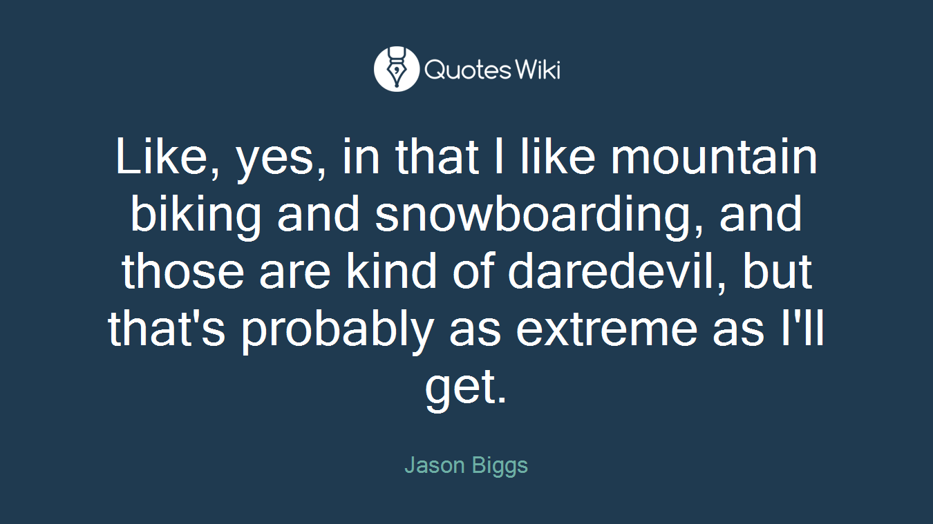 Like, yes, in that I like mountain biking and snowboarding, and those are kind of daredevil, but that's probably as extreme as I'll get.