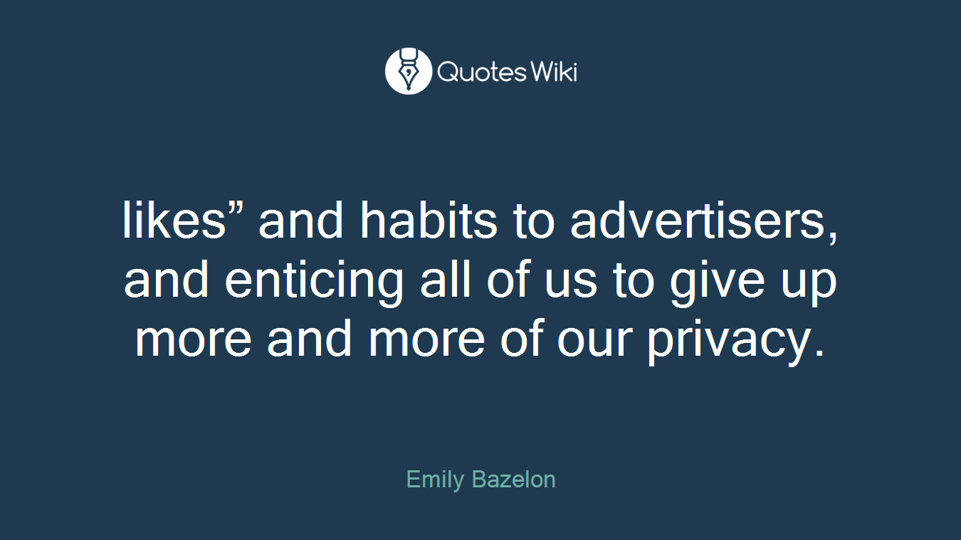 likes” and habits to advertisers, and enticing all of us to give up more and more of our privacy.