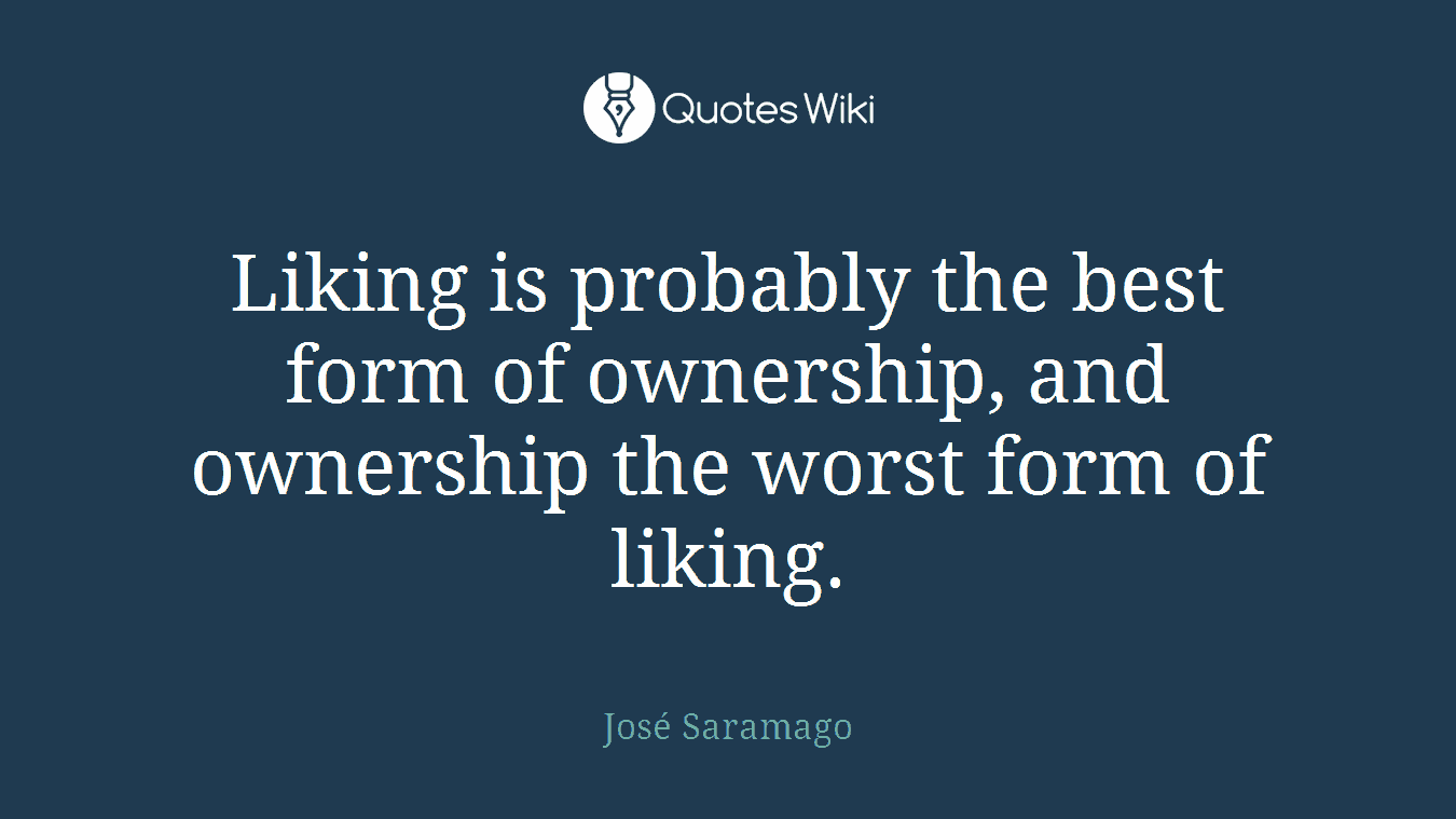 Liking is probably the best form of ownership, and ownership the worst form of liking.