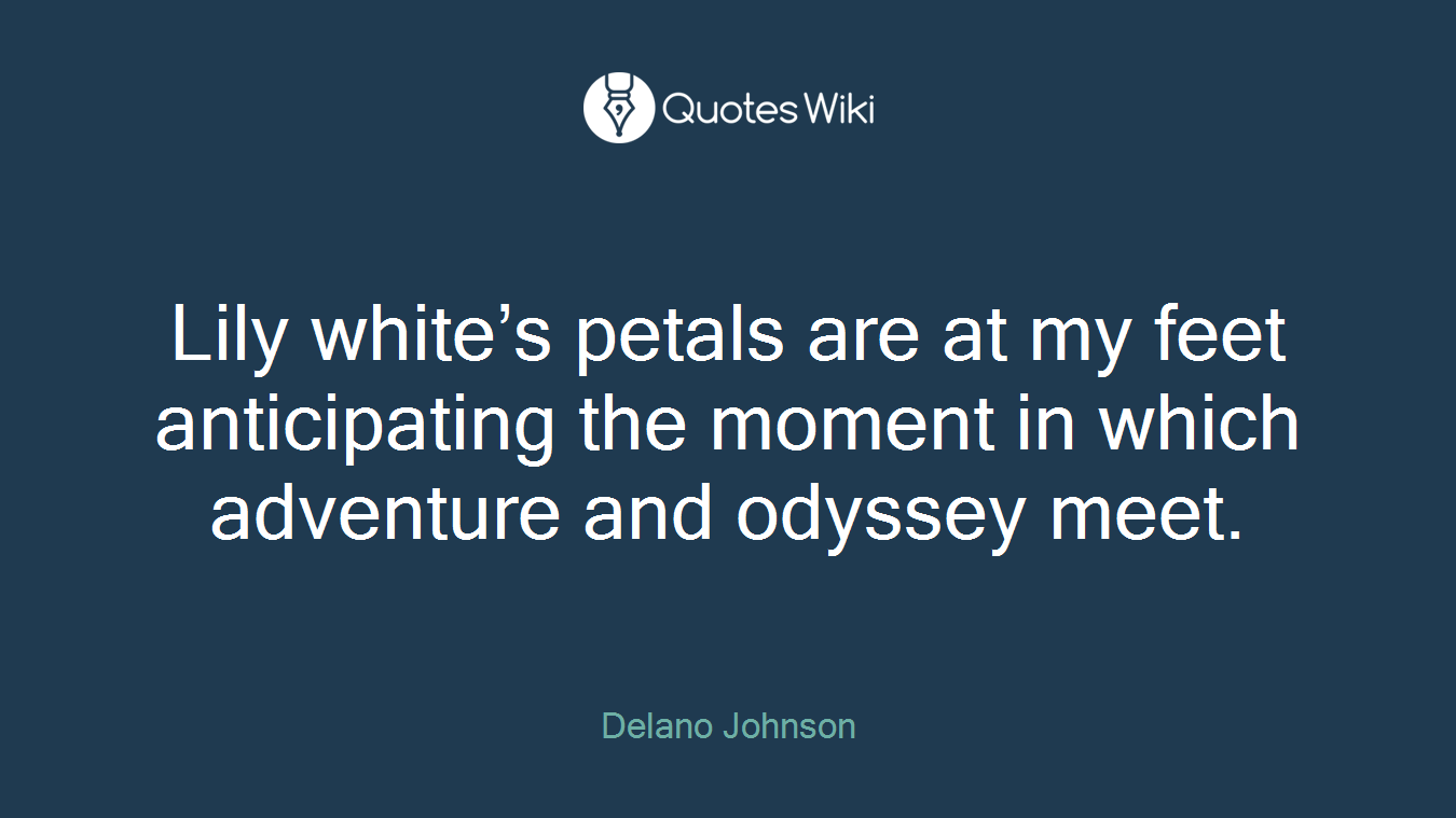 Lily white’s petals are at my feet anticipating the moment in which adventure and odyssey meet.
