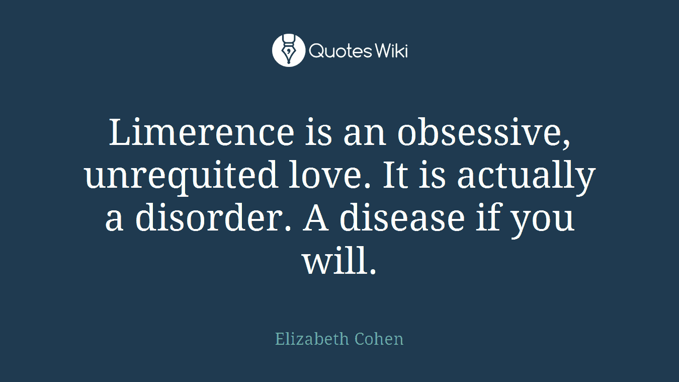 Limerence is an obsessive, unrequited love. It is actually a disorder. A disease if you will.