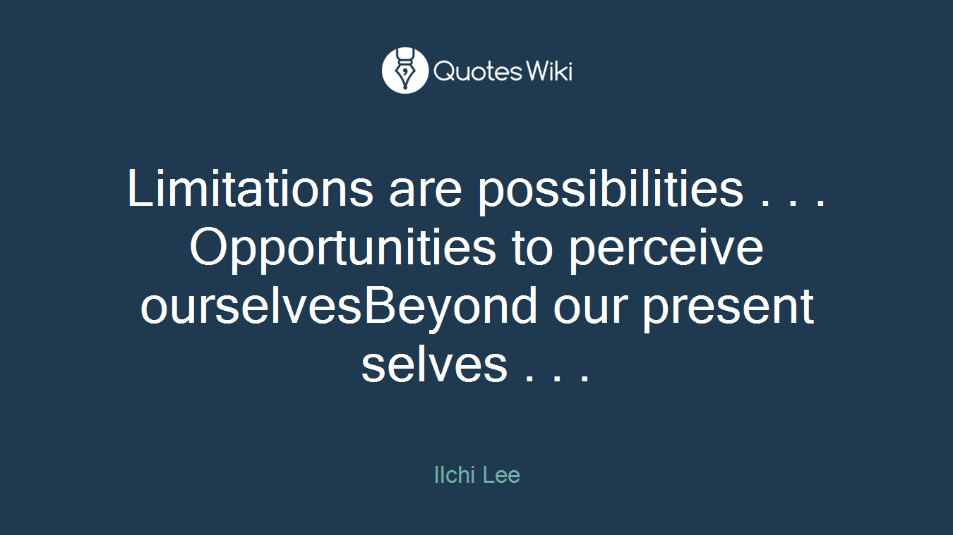 Limitations are possibilities . . . Opportunities to perceive ourselvesBeyond our present selves . . .