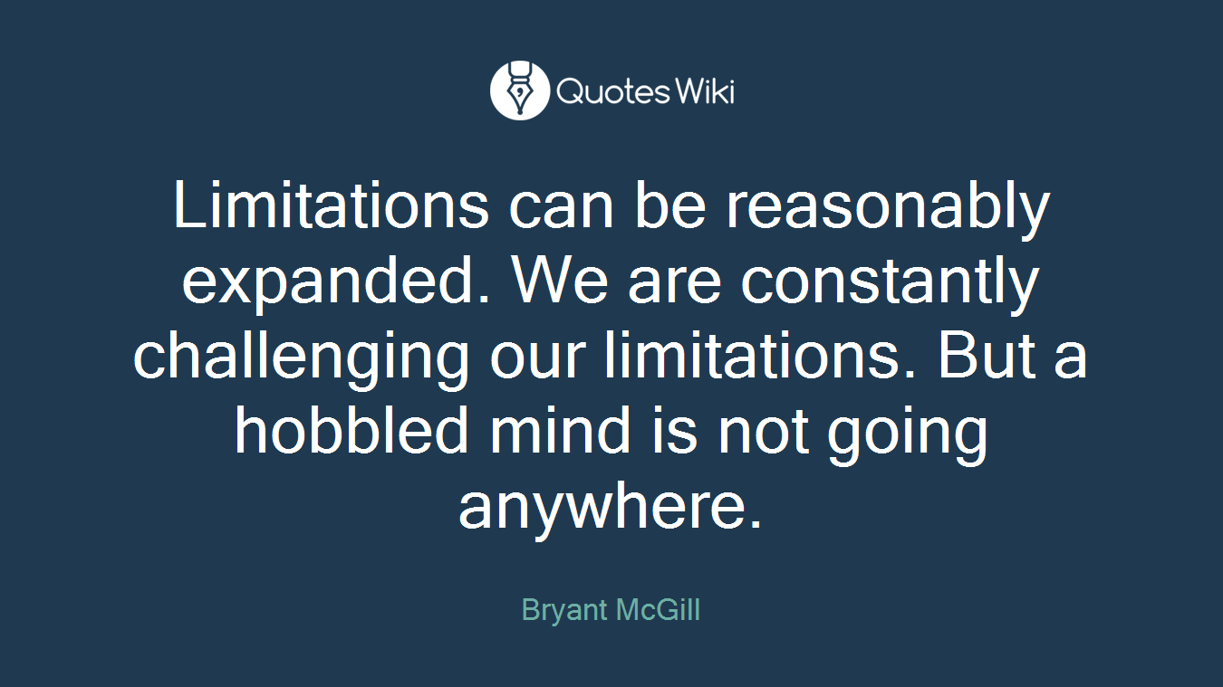 Limitations can be reasonably expanded. We are constantly challenging our limitations. But a hobbled mind is not going anywhere.