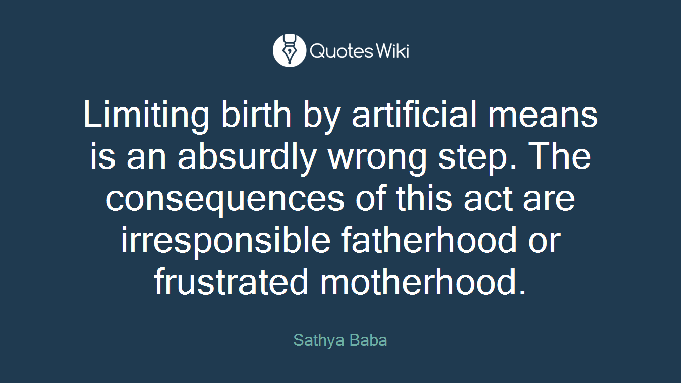 Limiting birth by artificial means is an absurdly wrong step. The consequences of this act are irresponsible fatherhood or frustrated motherhood.