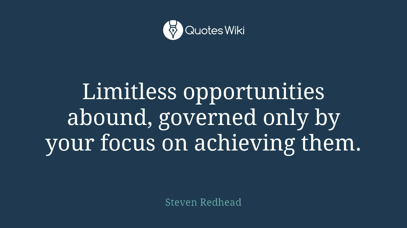 Limitless opportunities abound, governed only by your focus on achieving them.