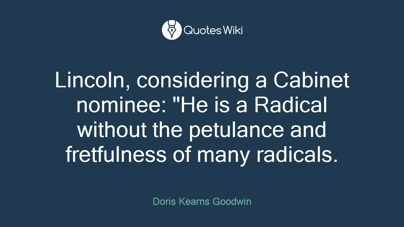 Lincoln, considering a Cabinet nominee: "He is a Radical without the petulance and fretfulness of many radicals.