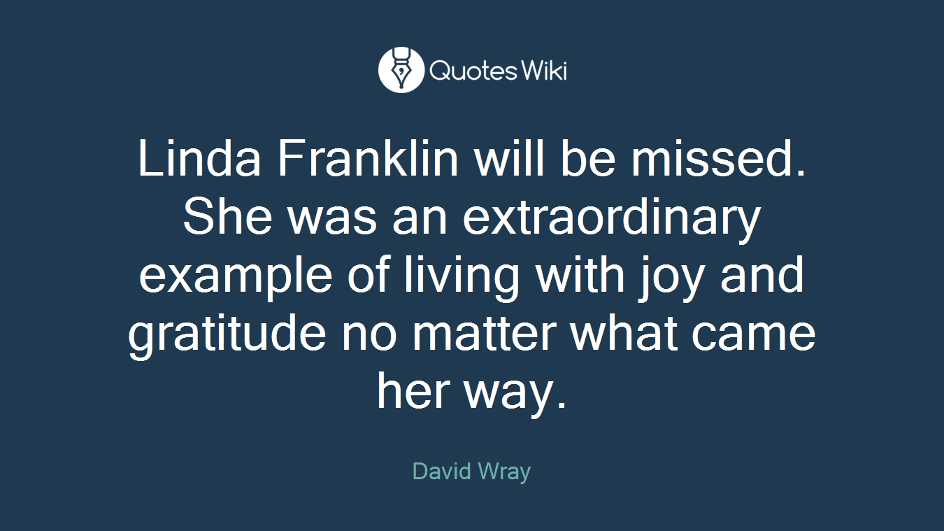 Linda Franklin will be missed. She was an extraordinary example of living with joy and gratitude no matter what came her way.