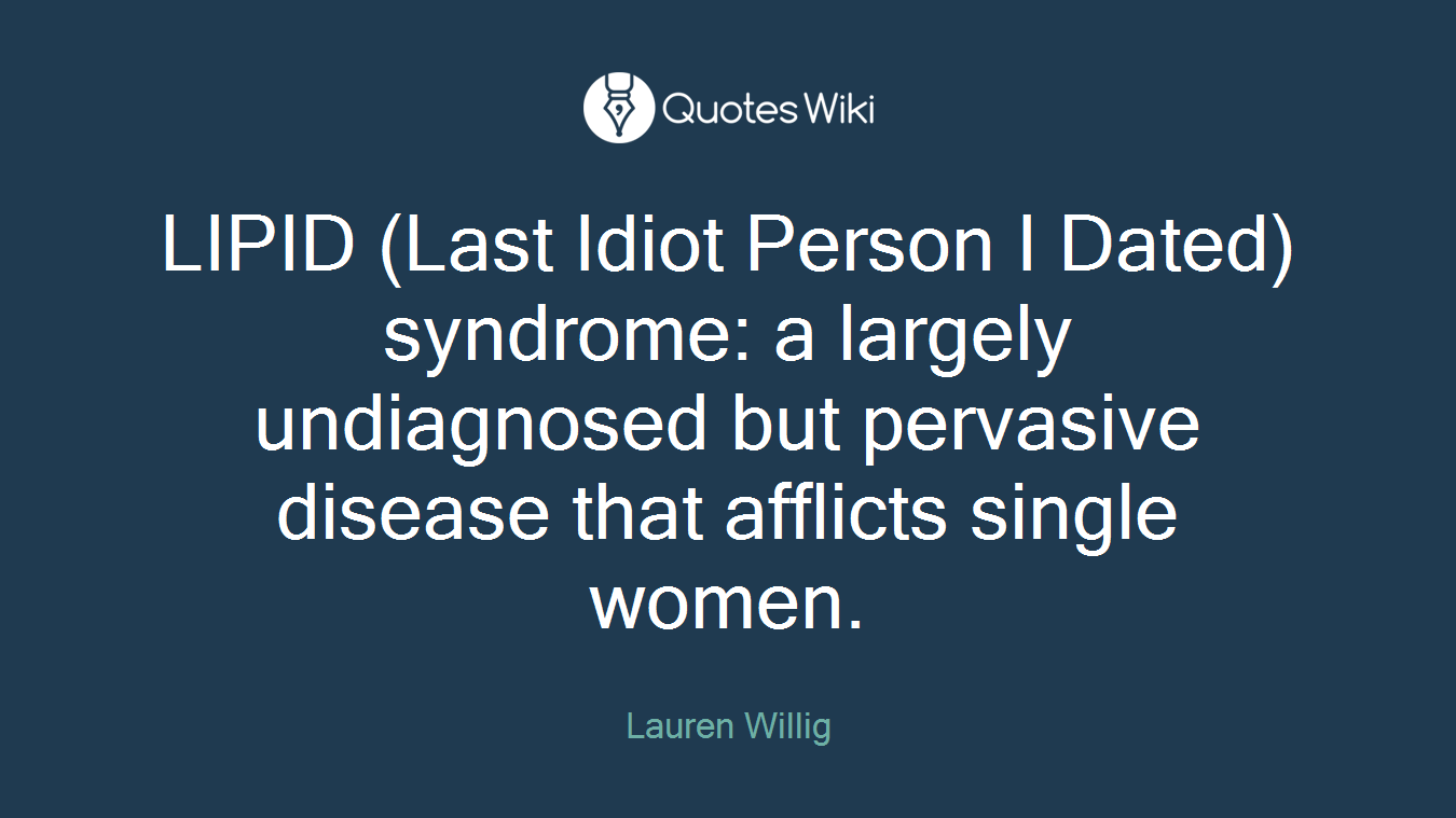 LIPID (Last Idiot Person I Dated) syndrome: a largely undiagnosed but pervasive disease that afflicts single women.