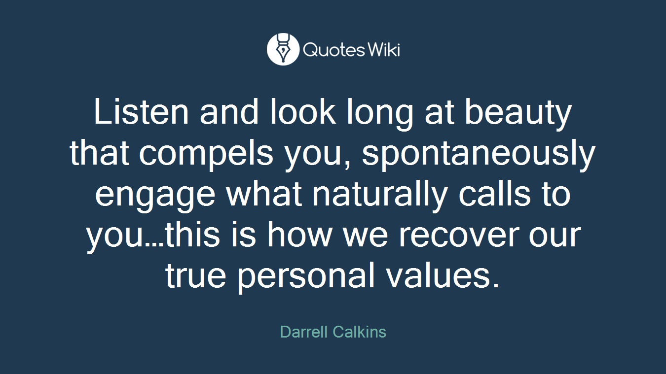 Listen and look long at beauty that compels you, spontaneously engage what naturally calls to you…this is how we recover our true personal values.