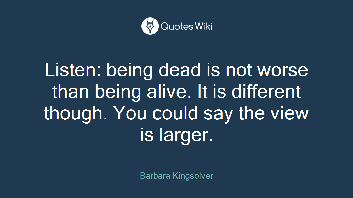 Listen: being dead is not worse than being alive. It is different though. You could say the view is larger.