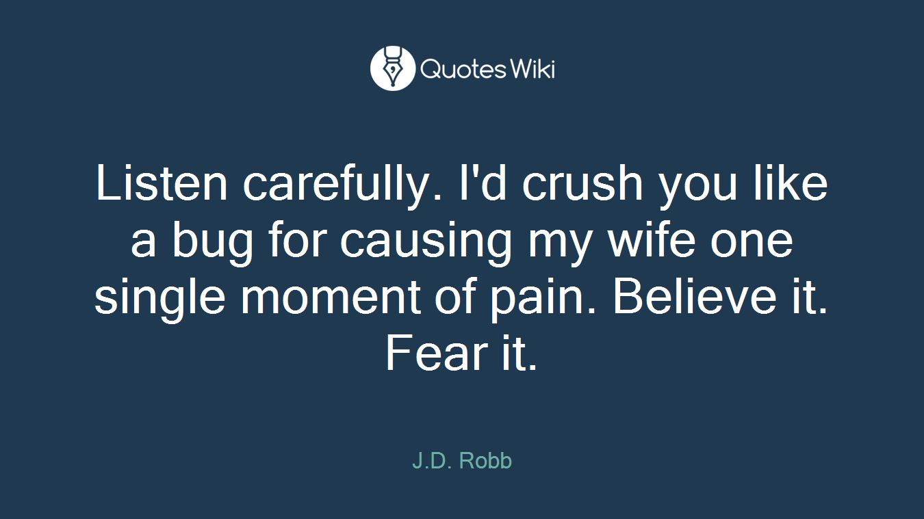 Listen carefully. I'd crush you like a bug for causing my wife one single moment of pain. Believe it. Fear it.