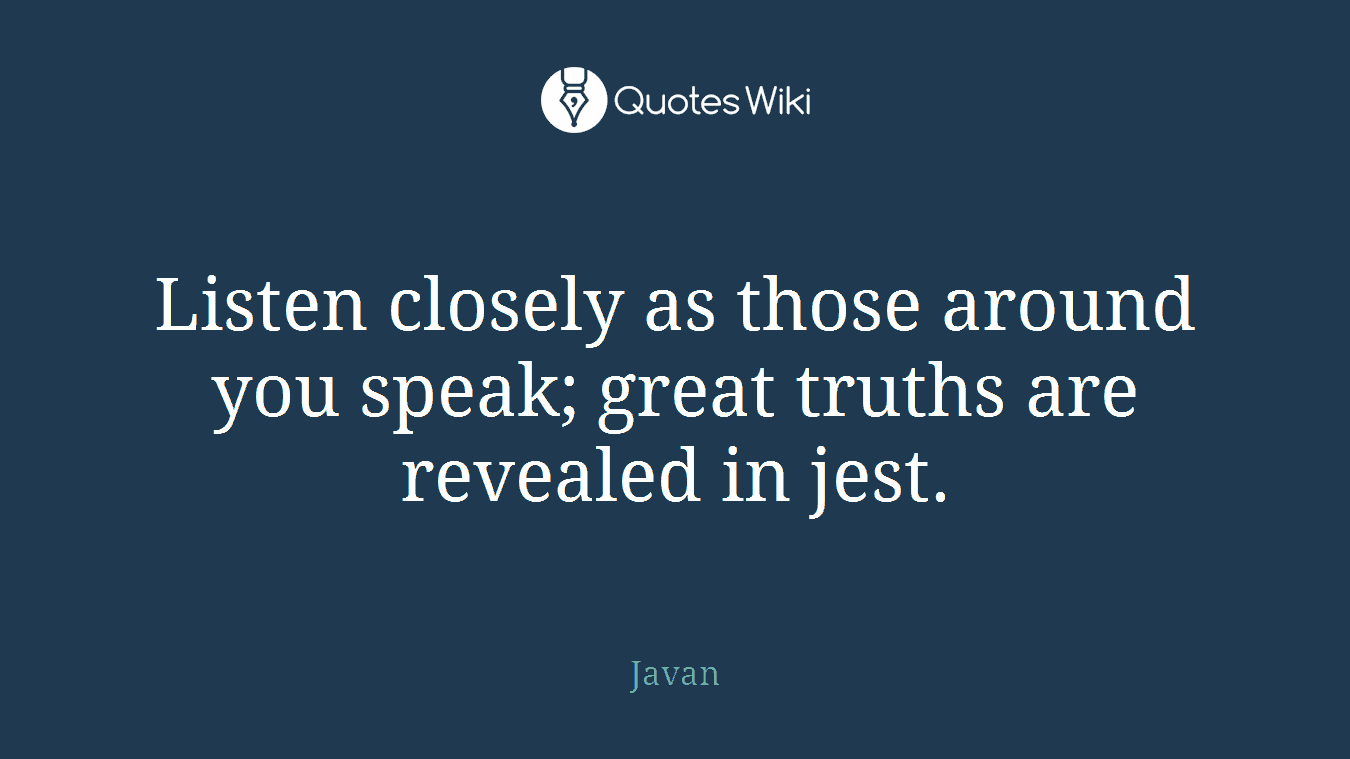 Listen closely as those around you speak; great truths are revealed in jest.