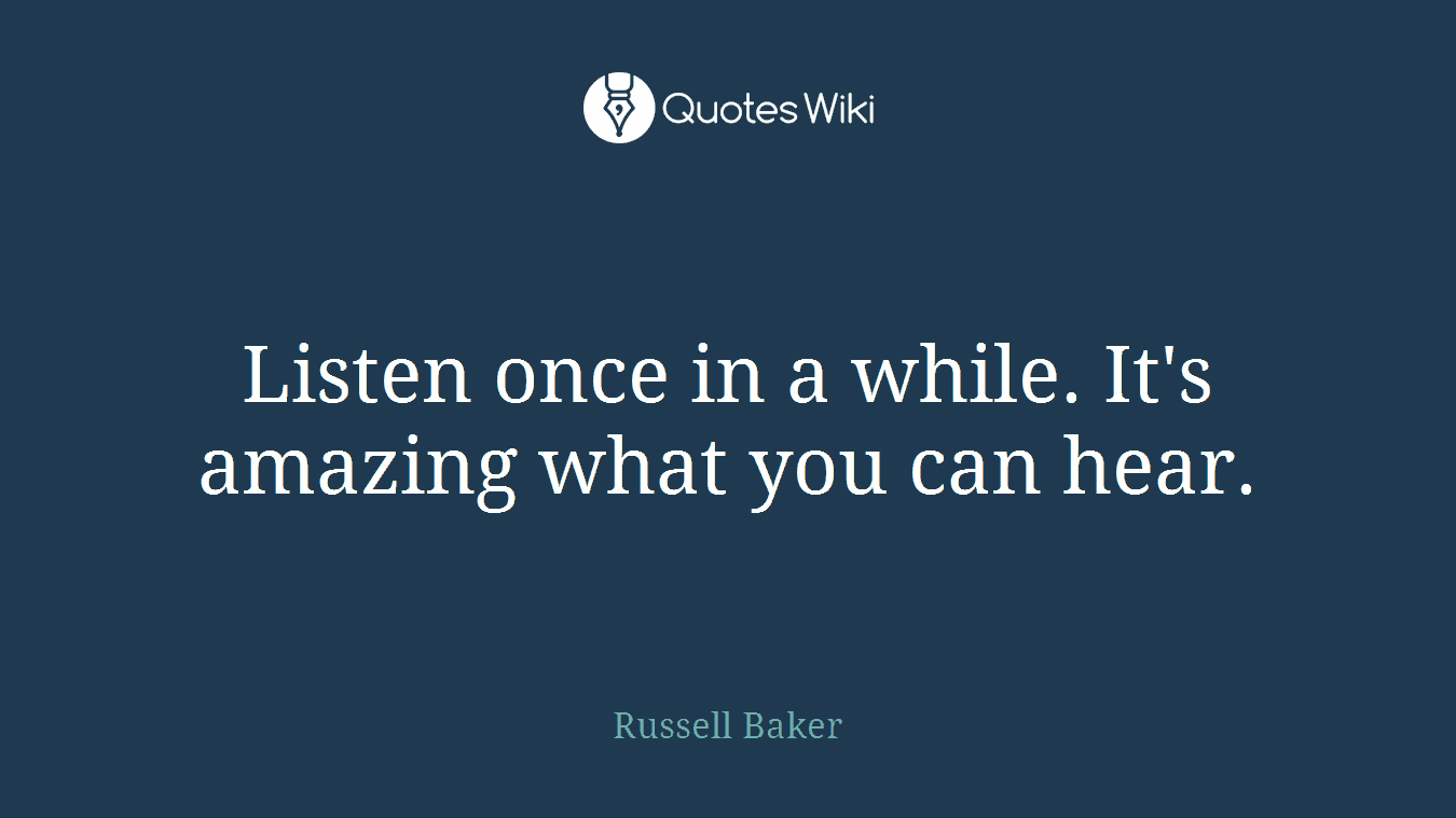 Listen once in a while. It's amazing what you can hear.