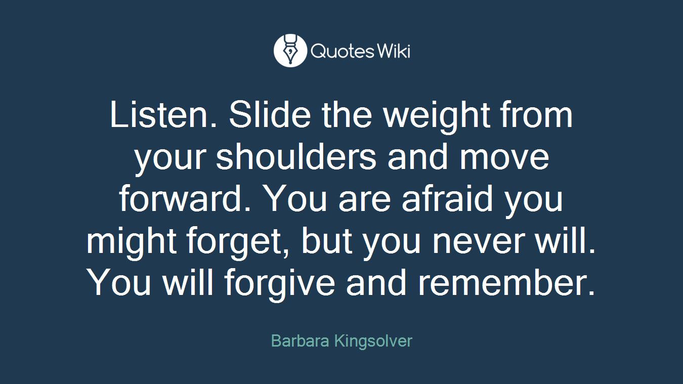 Listen. Slide the weight from your shoulders and move forward. You are afraid you might forget, but you never will. You will forgive and remember.