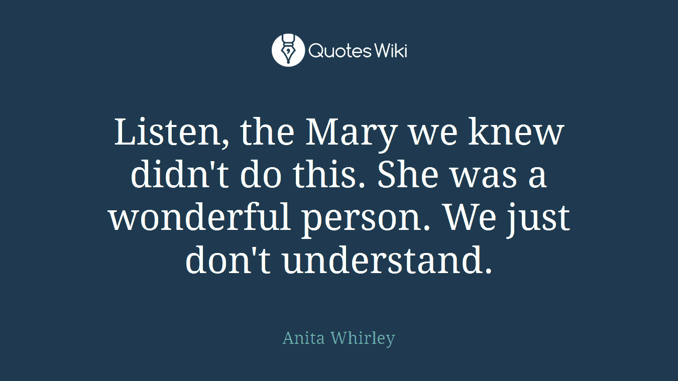 Listen, the Mary we knew didn't do this. She was a wonderful person. We just don't understand.