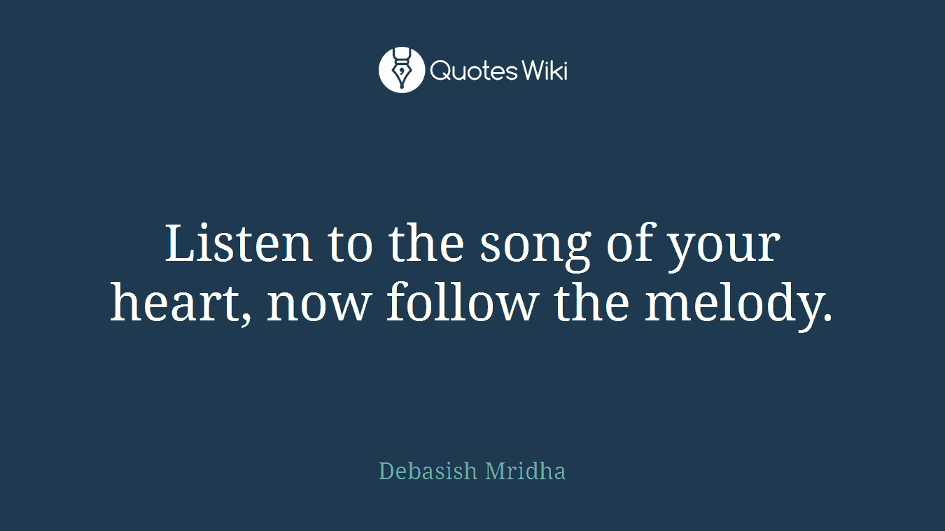 Listen to the song of your heart, now follow the melody.
