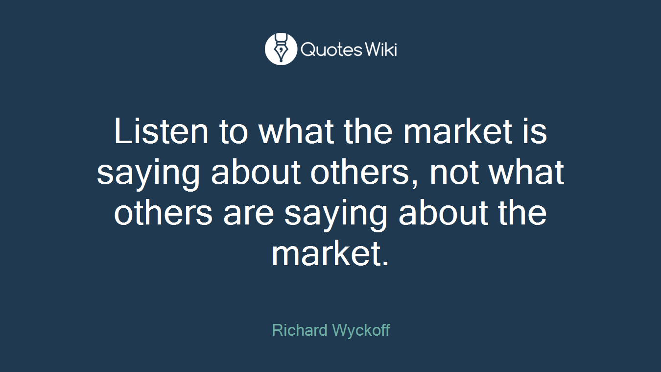 Listen to what the market is saying about others, not what others are saying about the market.