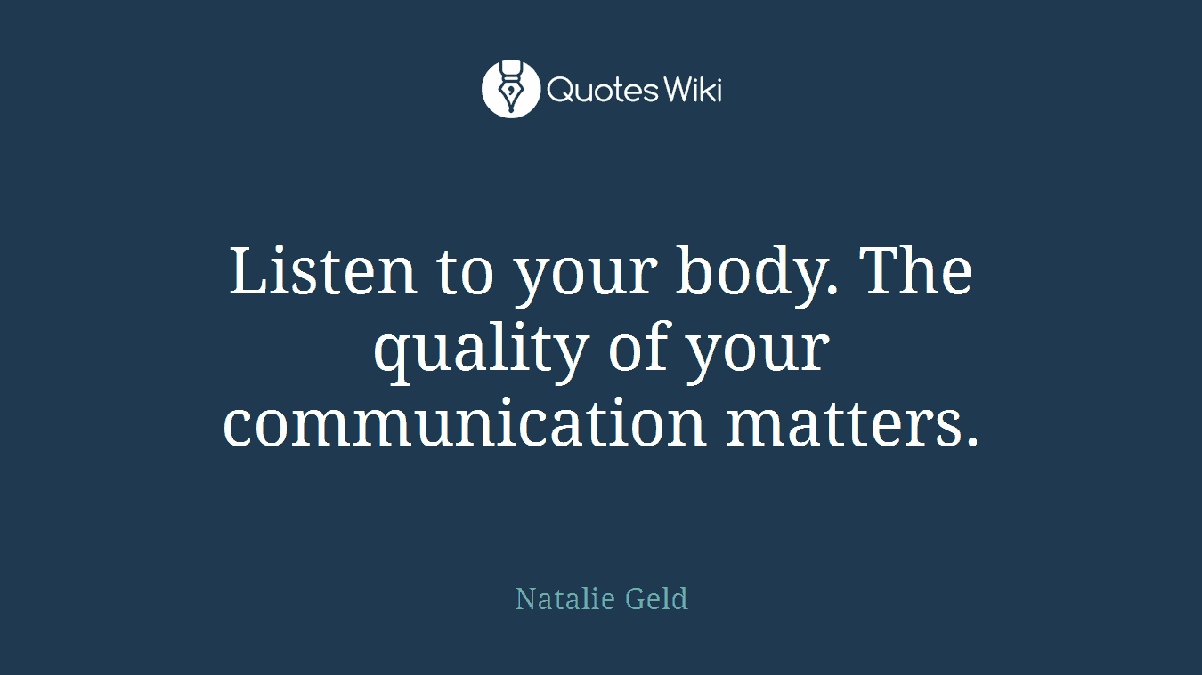Listen to your body. The quality of your communication matters.