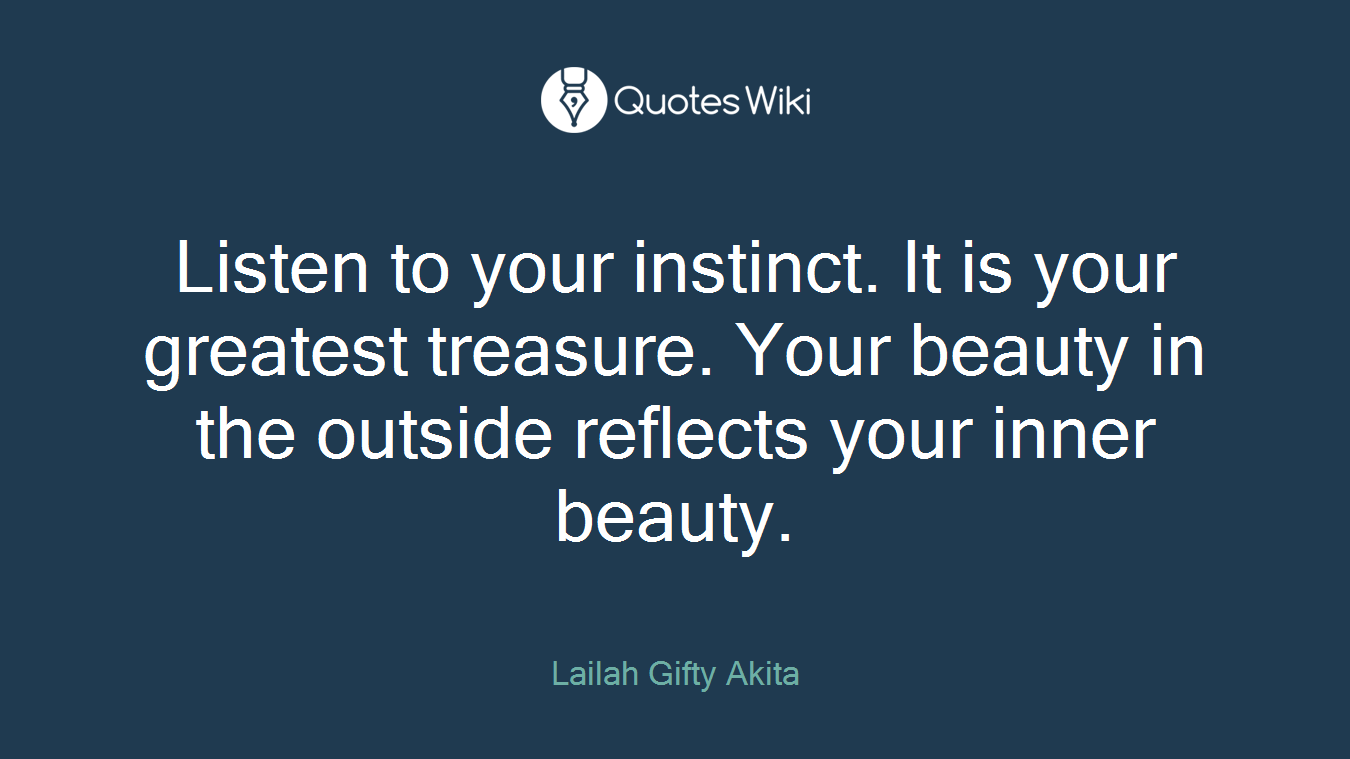 Listen to your instinct. It is your greatest treasure. Your beauty in the outside reflects your inner beauty.