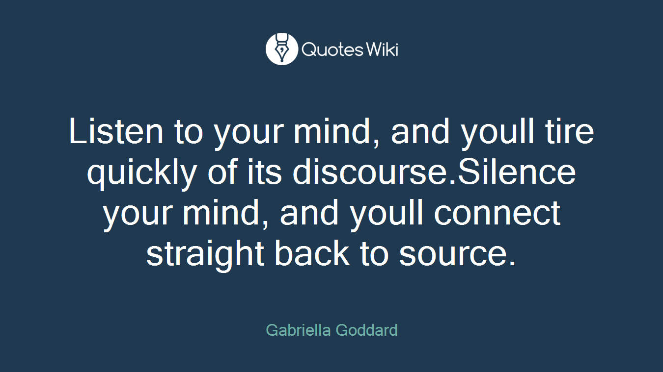 Listen to your mind, and youll tire quickly of its discourse.Silence your mind, and youll connect straight back to source.