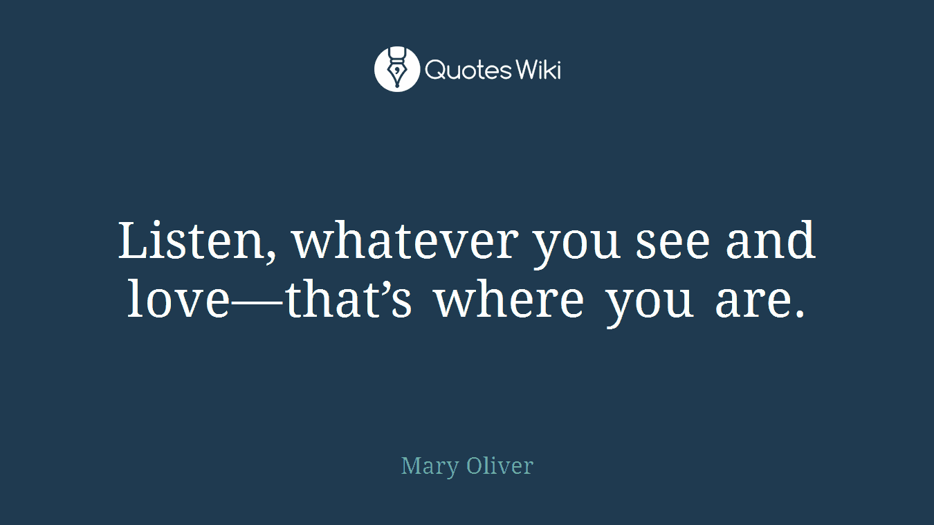 Listen, whatever you see and love—that’s where you are.