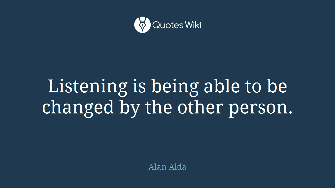 Listening is being able to be changed by the other person.