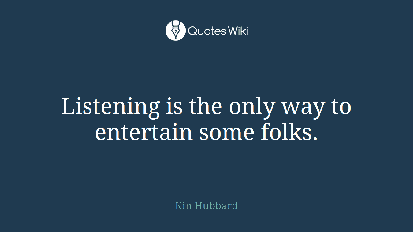Listening is the only way to entertain some folks.