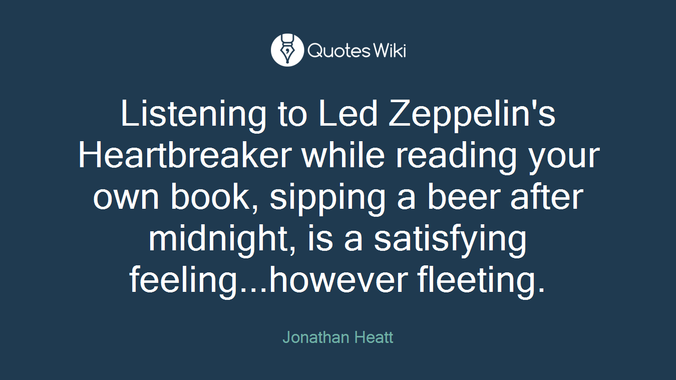 Listening to Led Zeppelin's Heartbreaker while reading your own book, sipping a beer after midnight, is a satisfying feeling...however fleeting.