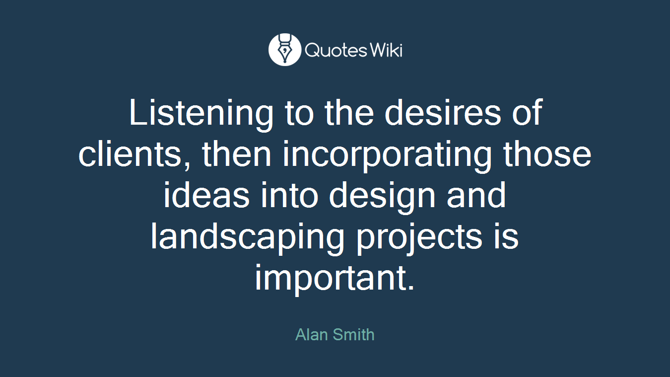 Listening to the desires of clients, then incorporating those ideas into design and landscaping projects is important.