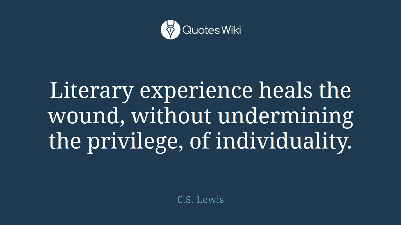 Literary experience heals the wound, without undermining the privilege, of individuality.