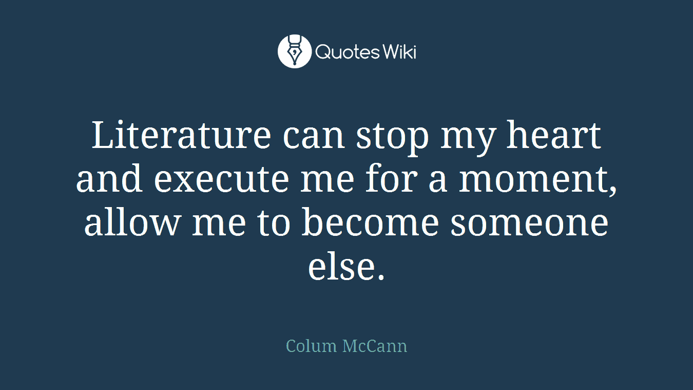Literature can stop my heart and execute me for a moment, allow me to become someone else.